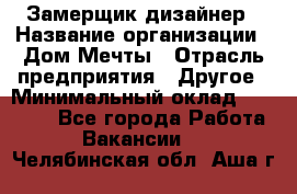 Замерщик-дизайнер › Название организации ­ Дом Мечты › Отрасль предприятия ­ Другое › Минимальный оклад ­ 30 000 - Все города Работа » Вакансии   . Челябинская обл.,Аша г.